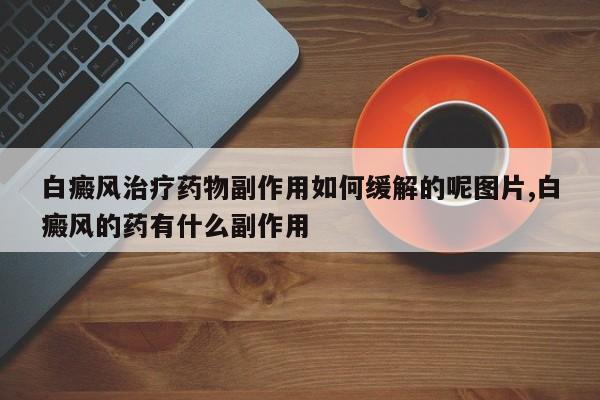 白癜风治疗药物副作用如何缓解的呢图片,白癜风的药有什么副作用