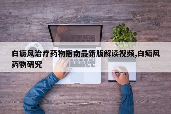 白癜风治疗药物指南最新版解读视频,白癜风药物研究