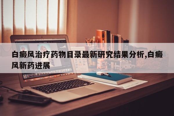 白癜风治疗药物目录最新研究结果分析,白癜风新药进展