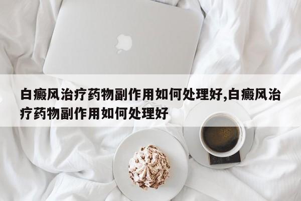 白癜风治疗药物副作用如何处理好,白癜风治疗药物副作用如何处理好