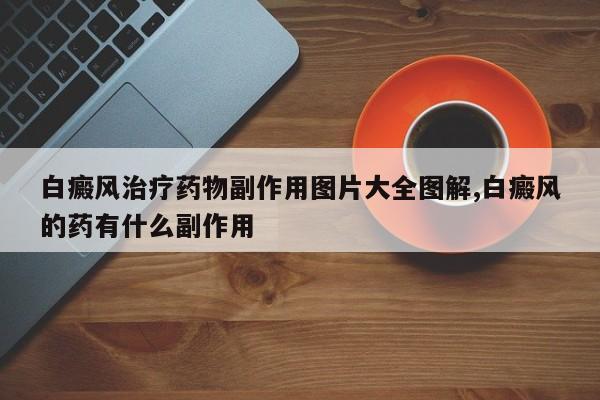 白癜风治疗药物副作用图片大全图解,白癜风的药有什么副作用
