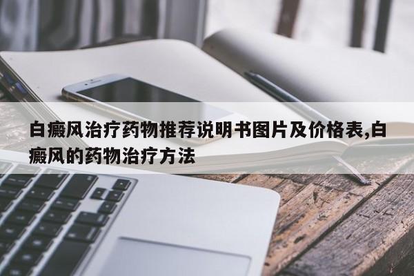 白癜风治疗药物推荐说明书图片及价格表,白癜风的药物治疗方法
