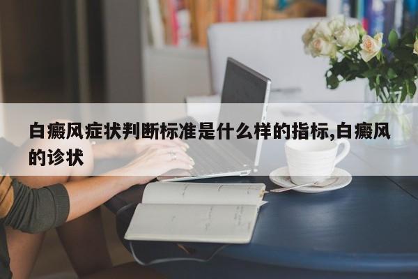 白癜风症状判断标准是什么样的指标,白癜风的诊状
