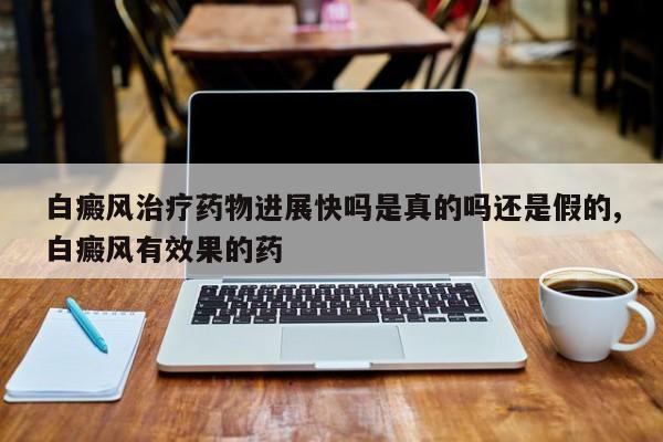白癜风治疗药物进展快吗是真的吗还是假的,白癜风有效果的药