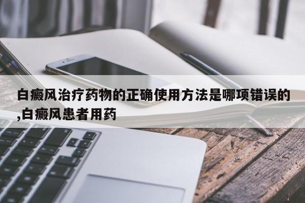 白癜风治疗药物的正确使用方法是哪项错误的,白癜风患者用药
