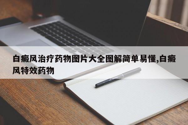 白癜风治疗药物图片大全图解简单易懂,白癜风特效药物