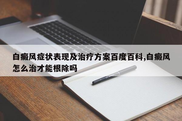 白癜风症状表现及治疗方案百度百科,白癜风怎么治才能根除吗