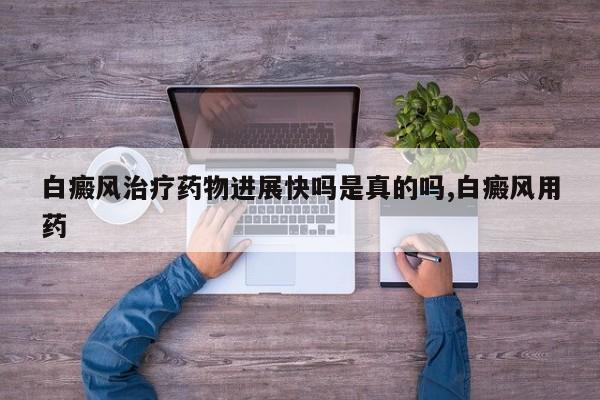 白癜风治疗药物进展快吗是真的吗,白癜风用药