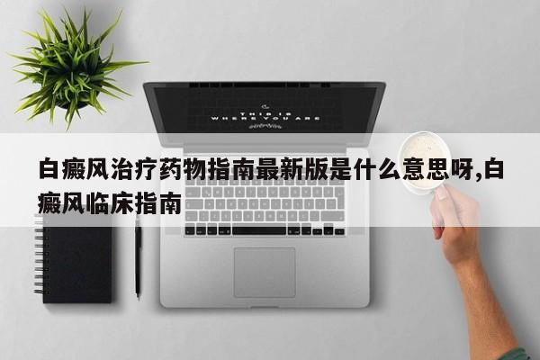 白癜风治疗药物指南最新版是什么意思呀,白癜风临床指南