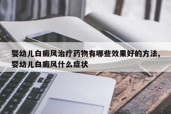 婴幼儿白癜风治疗药物有哪些效果好的方法,婴幼儿白癜风什么症状