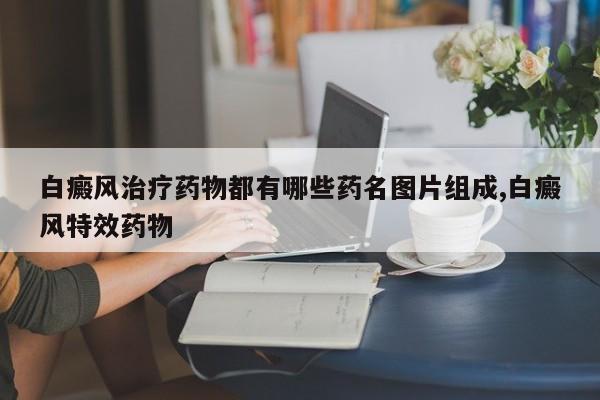 白癜风治疗药物都有哪些药名图片组成,白癜风特效药物