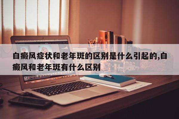 白癜风症状和老年斑的区别是什么引起的,白癜风和老年斑有什么区别