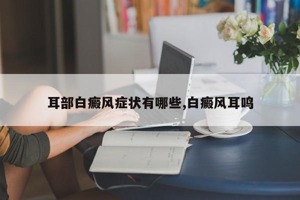 耳部白癜风症状有哪些,白癜风耳鸣
