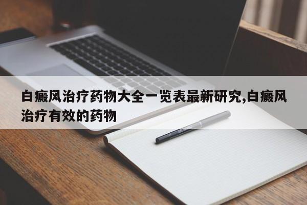 白癜风治疗药物大全一览表最新研究,白癜风治疗有效的药物