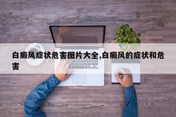 白癜风症状危害图片大全,白癜风的症状和危害