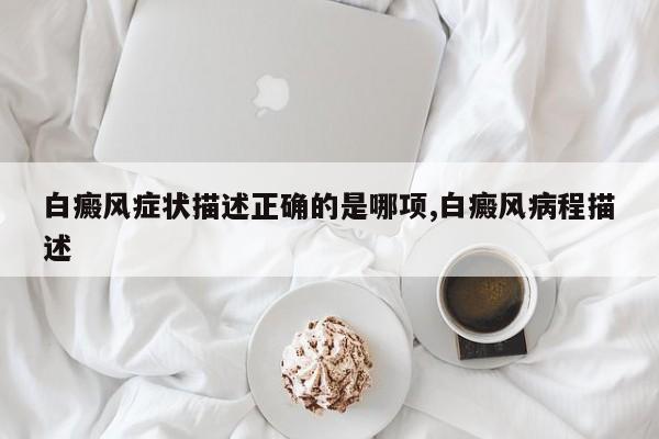 白癜风症状描述正确的是哪项,白癜风病程描述