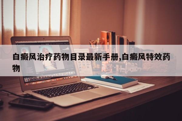 白癜风治疗药物目录最新手册,白癜风特效药物